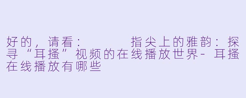 好的，请看：


指尖上的雅韵：探寻“耳搔”视频的在线播放世界-耳搔在线播放有哪些