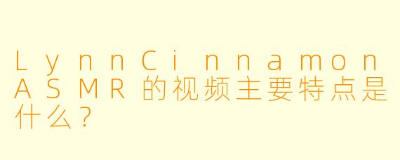 LynnCinnamonASMR的视频主要特点是什么？