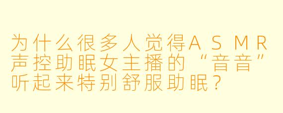为什么很多人觉得ASMR声控助眠女主播的“音音”听起来特别舒服助眠?