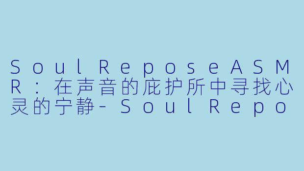 SoulReposeASMR：在声音的庇护所中寻找心灵的宁静-SoulRepose ASMR