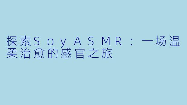 探索SoyASMR：一场温柔治愈的感官之旅