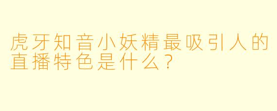 虎牙知音小妖精最吸引人的直播特色是什么？