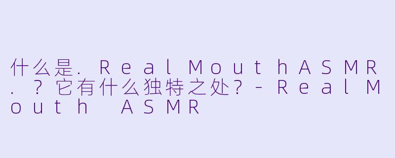 什么是.RealMouthASMR.？它有什么独特之处？-RealMouth ASMR