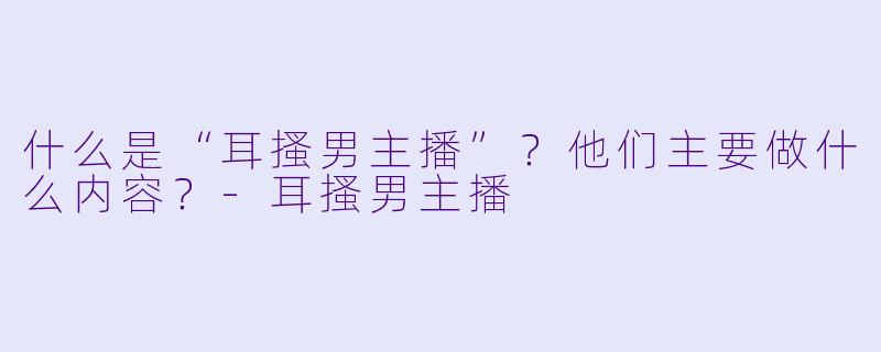 什么是“耳搔男主播”？他们主要做什么内容？