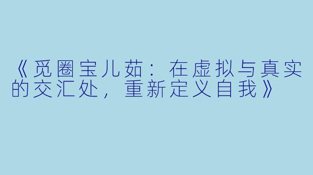 《觅圈宝儿茹:在虚拟与真实的交汇处,重新定义自我》