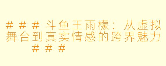 ###斗鱼王雨檬:从虚拟舞台到真实情感的跨界魅力
###