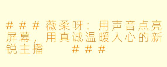 ###薇柔呀：用声音点亮屏幕，用真诚温暖人心的新锐主播

###