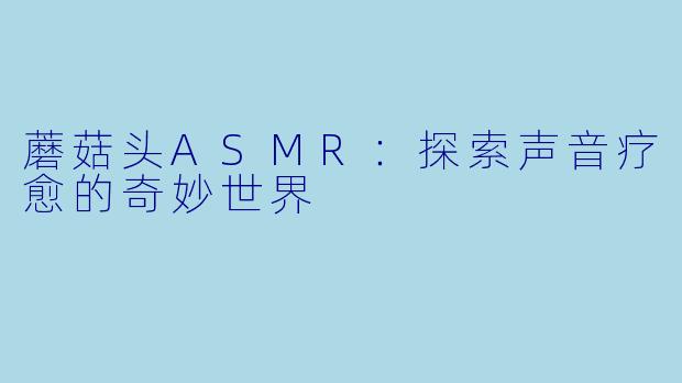 蘑菇头ASMR：探索声音疗愈的奇妙世界
