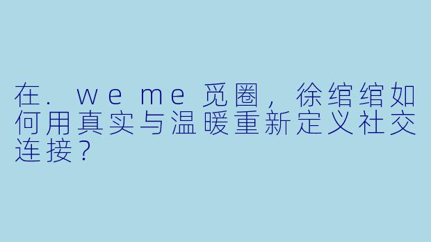 在.weme觅圈,徐绾绾如何用真实与温暖重新定义社交连接?