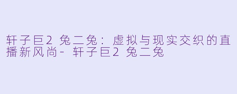 轩子巨2兔二兔：虚拟与现实交织的直播新风尚