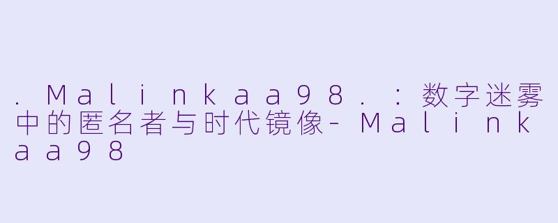 .Malinkaa98.：数字迷雾中的匿名者与时代镜像-Malinkaa98