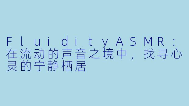 FluidityASMR：在流动的声音之境中，找寻心灵的宁静栖居