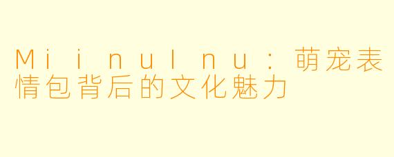 MiinuInu：萌宠表情包背后的文化魅力