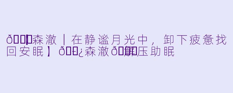 🌙【森澈｜在静谧月光中，卸下疲惫找回安眠】🌿-森澈🌙解压助眠