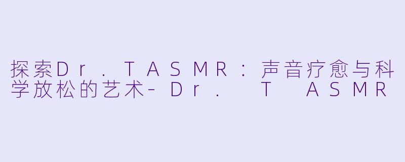 探索Dr.TASMR：声音疗愈与科学放松的艺术-Dr. T ASMR
