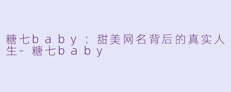 糖七baby:甜美网名背后的真实人生-糖七baby