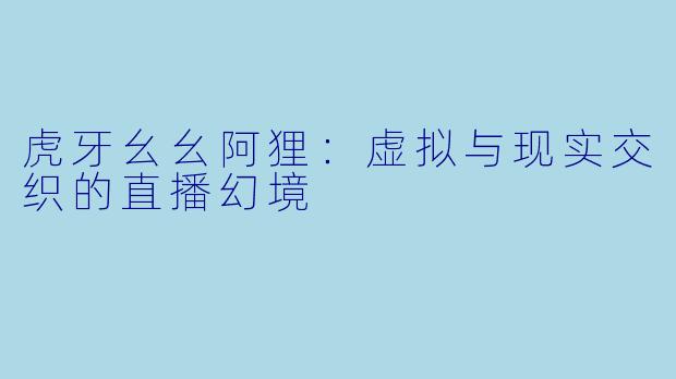 虎牙幺幺阿狸：虚拟与现实交织的直播幻境