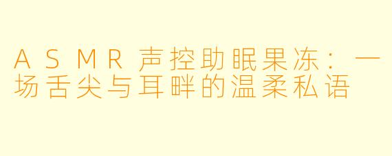 ASMR声控助眠果冻：一场舌尖与耳畔的温柔私语