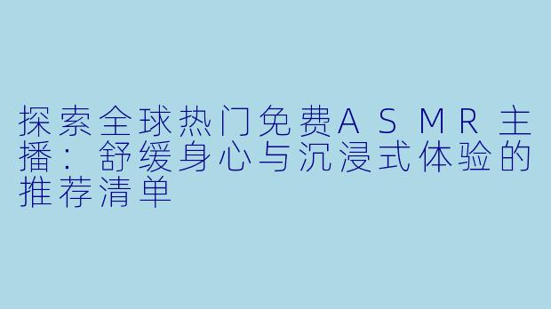 探索全球热门免费ASMR主播：舒缓身心与沉浸式体验的推荐清单