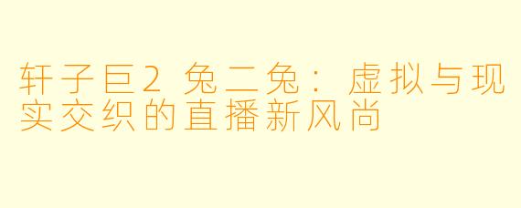 轩子巨2兔二兔:虚拟与现实交织的直播新风尚