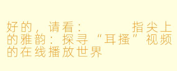 好的，请看：


指尖上的雅韵：探寻“耳搔”视频的在线播放世界