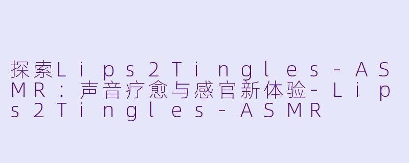 探索Lips2Tingles-ASMR:声音疗愈与感官新体验-Lips2Tingles-ASMR