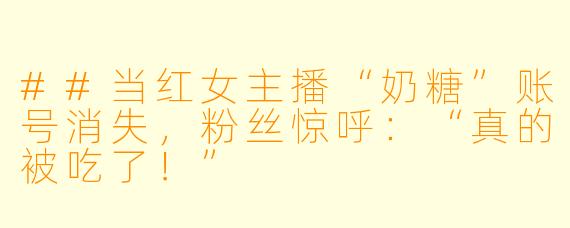 ##当红女主播“奶糖”账号消失，粉丝惊呼：“真的被吃了！”