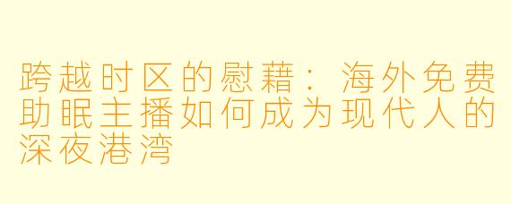 跨越时区的慰藉：海外免费助眠主播如何成为现代人的深夜港湾
