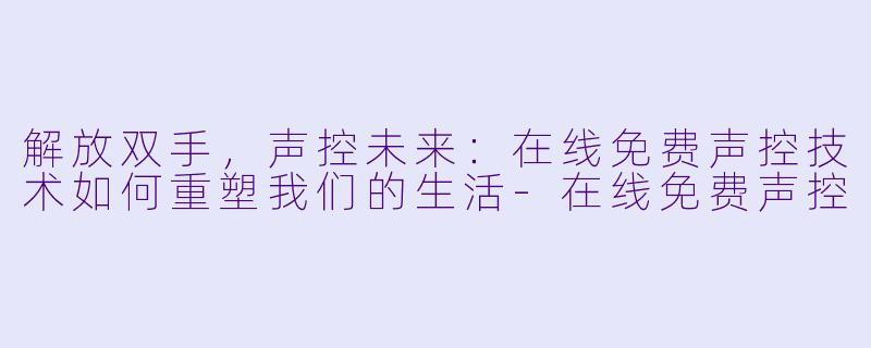 解放双手，声控未来：在线免费声控技术如何重塑我们的生活-在线免费声控