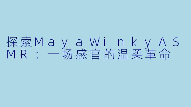 探索MayaWinkyASMR：一场感官的温柔革命
