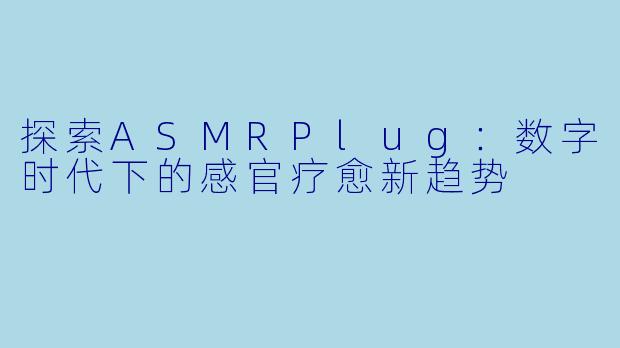 探索ASMRPlug：数字时代下的感官疗愈新趋势