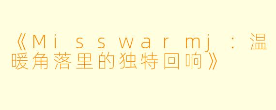 《Misswarmj：温暖角落里的独特回响》
