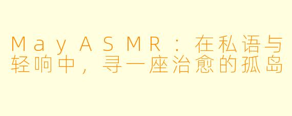 MayASMR：在私语与轻响中，寻一座治愈的孤岛