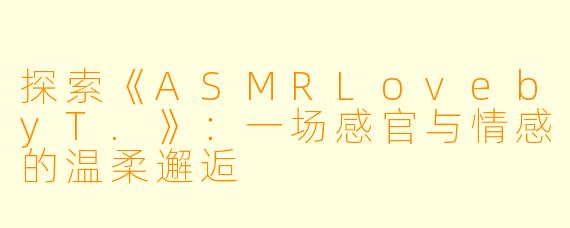 探索《ASMRLovebyT.》:一场感官与情感的温柔邂逅