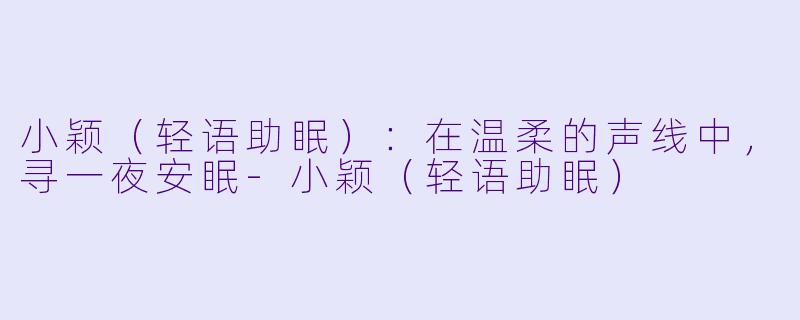 小颖（轻语助眠）：在温柔的声线中，寻一夜安眠-小颖（轻语助眠）