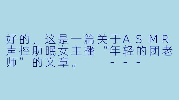 好的,这是一篇关于ASMR声控助眠女主播“年轻的团老师”的文章。
---
###在耳畔筑梦:遇见ASMR声控助眠女主播——年轻的团老师-ASMR声控助眠女主播年轻的团老师