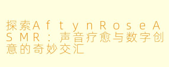 探索AftynRoseASMR：声音疗愈与数字创意的奇妙交汇