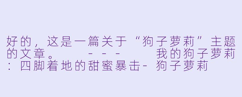 好的,这是一篇关于“狗子萝莉”主题的文章。
---
我的狗子萝莉:四脚着地的甜蜜暴击-狗子萝莉