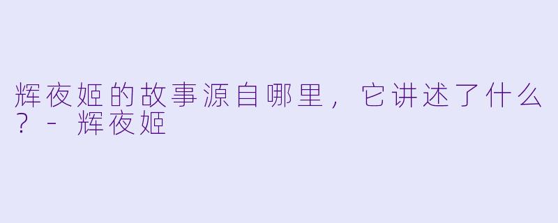 辉夜姬的故事源自哪里,它讲述了什么?-辉夜姬