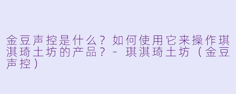 金豆声控是什么？如何使用它来操作琪淇琦土坊的产品？-琪淇琦土坊（金豆声控）