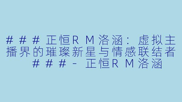 ###正恒RM洛涵：虚拟主播界的璀璨新星与情感联结者

###-正恒RM洛涵
