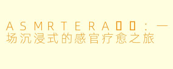 ASMRTERA테라：一场沉浸式的感官疗愈之旅