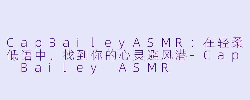 CapBaileyASMR：在轻柔低语中，找到你的心灵避风港-Cap Bailey ASMR