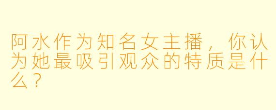 阿水作为知名女主播，你认为她最吸引观众的特质是什么？