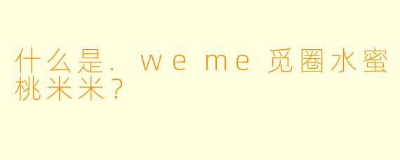 什么是.weme觅圈水蜜桃米米？