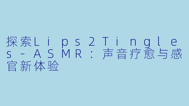 探索Lips2Tingles-ASMR:声音疗愈与感官新体验
