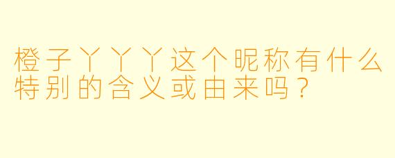 橙子丫丫丫这个昵称有什么特别的含义或由来吗？