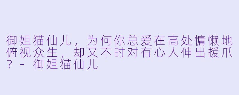 御姐猫仙儿，为何你总爱在高处慵懒地俯视众生，却又不时对有心人伸出援爪？