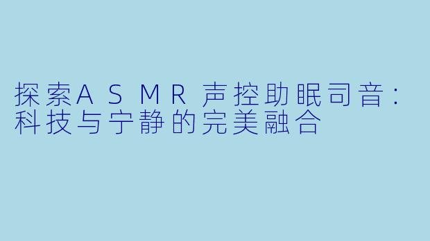 探索ASMR声控助眠司音:科技与宁静的完美融合