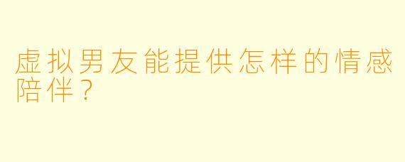 虚拟男友能提供怎样的情感陪伴？